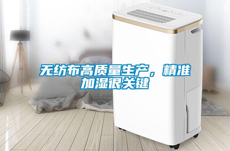 無紡布高質(zhì)量生產(chǎn)，精準(zhǔn)加濕很關(guān)鍵