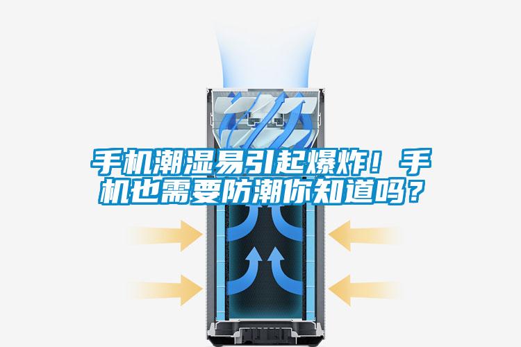 手機潮濕易引起爆炸！手機也需要防潮你知道嗎？