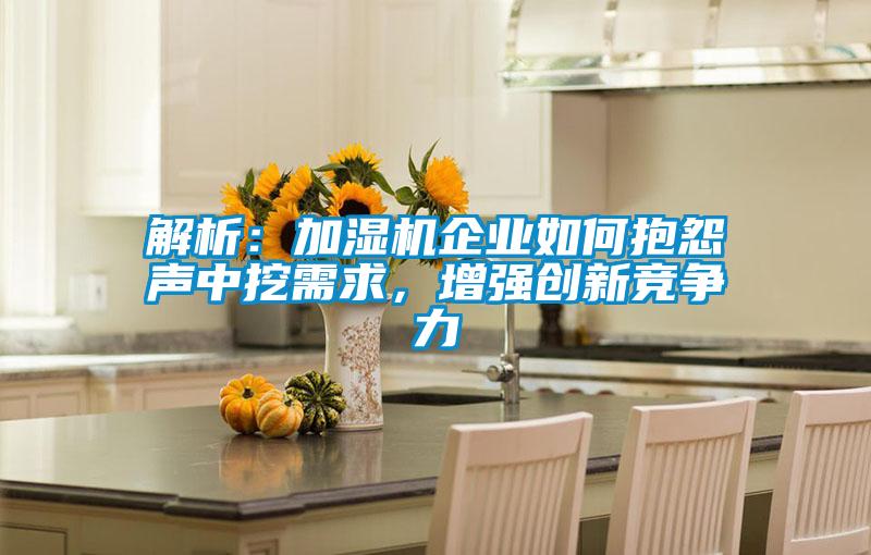 解析：加濕機(jī)企業(yè)如何抱怨聲中挖需求，增強(qiáng)創(chuàng)新競(jìng)爭(zhēng)力