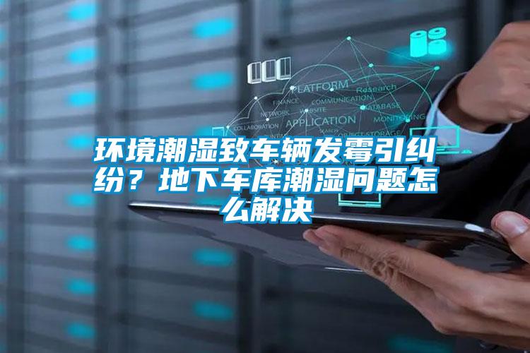 環境潮濕致車輛發霉引糾紛？地下車庫潮濕問題怎么解決