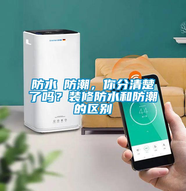 防水≠防潮，你分清楚了嗎？裝修防水和防潮的區別