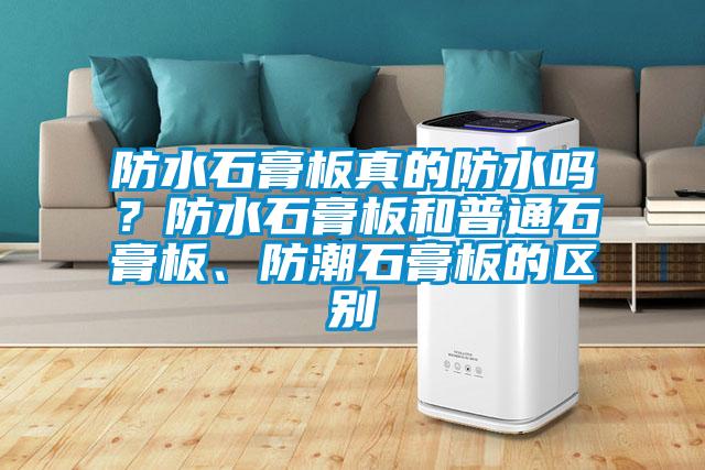 防水石膏板真的防水嗎？防水石膏板和普通石膏板、防潮石膏板的區(qū)別
