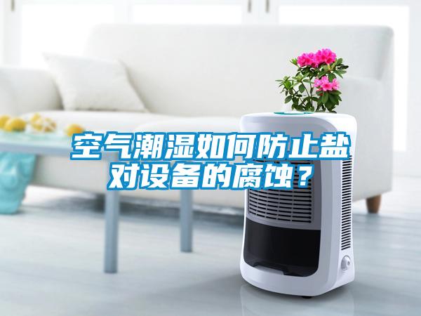 空氣潮濕如何防止鹽對設(shè)備的腐蝕？