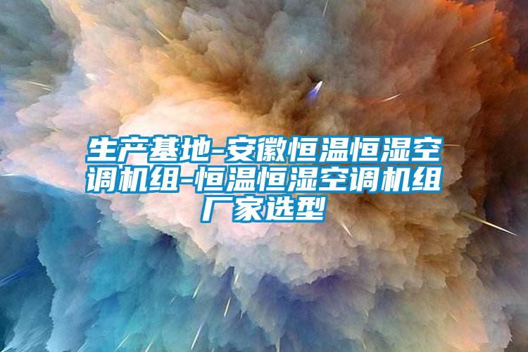 生產(chǎn)基地-安徽恒溫恒濕空調(diào)機組-恒溫恒濕空調(diào)機組廠家選型