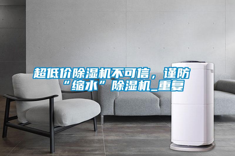 超低價除濕機不可信，謹防“縮水”除濕機_重復