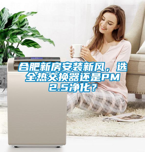 合肥新房安裝新風，選全熱交換器還是PM2.5凈化？