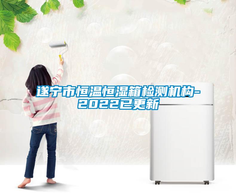 遂寧市恒溫恒濕箱檢測機構(gòu)-2022已更新