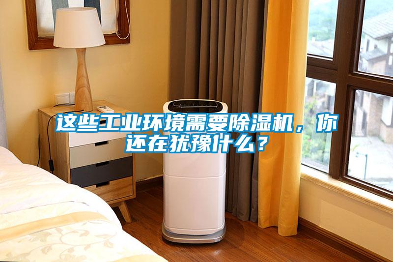 這些工業(yè)環(huán)境需要除濕機(jī)，你還在猶豫什么？