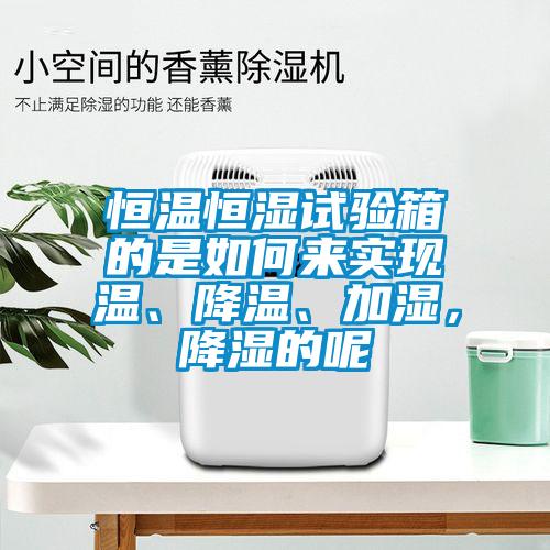 恒溫恒濕試驗(yàn)箱的是如何來(lái)實(shí)現(xiàn)溫、降溫、加濕，降濕的呢