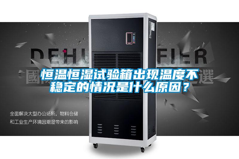 恒溫恒濕試驗箱出現(xiàn)溫度不穩(wěn)定的情況是什么原因？