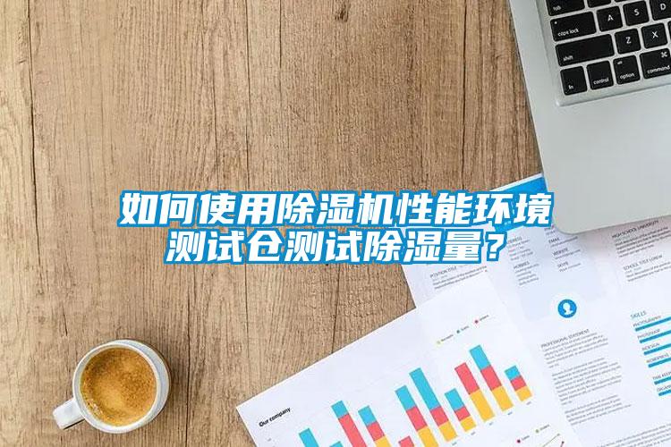 如何使用除濕機性能環境測試倉測試除濕量？