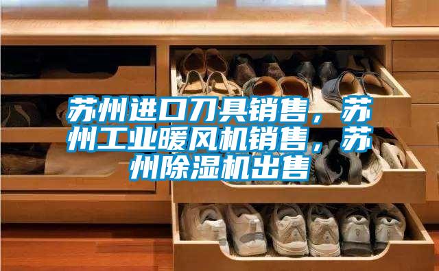 蘇州進(jìn)口刀具銷(xiāo)售，蘇州工業(yè)暖風(fēng)機(jī)銷(xiāo)售，蘇州除濕機(jī)出售