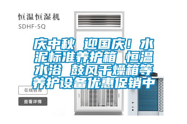 慶中秋 迎國(guó)慶！水泥標(biāo)準(zhǔn)養(yǎng)護(hù)箱 恒溫水浴 鼓風(fēng)干燥箱等養(yǎng)護(hù)設(shè)備優(yōu)惠促銷中