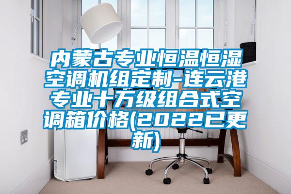 內(nèi)蒙古專業(yè)恒溫恒濕空調(diào)機(jī)組定制-連云港專業(yè)十萬級組合式空調(diào)箱價(jià)格(2022已更新)