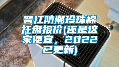 晉江防潮珍珠棉托盤報(bào)價(jià)(還是這家便宜，2022已更新)