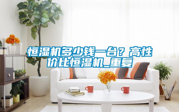 恒濕機多少錢一臺？高性價比恒濕機_重復