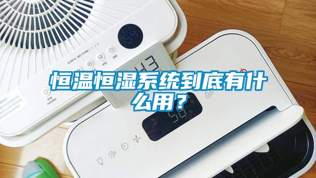恒溫恒濕系統(tǒng)到底有什么用？