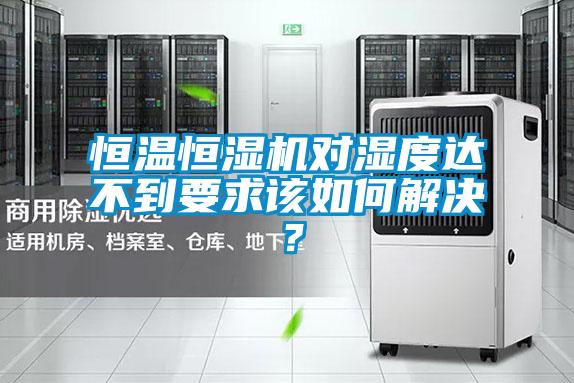恒溫恒濕機對濕度達不到要求該如何解決？