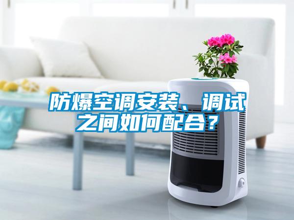 防爆空調安裝、調試之間如何配合？