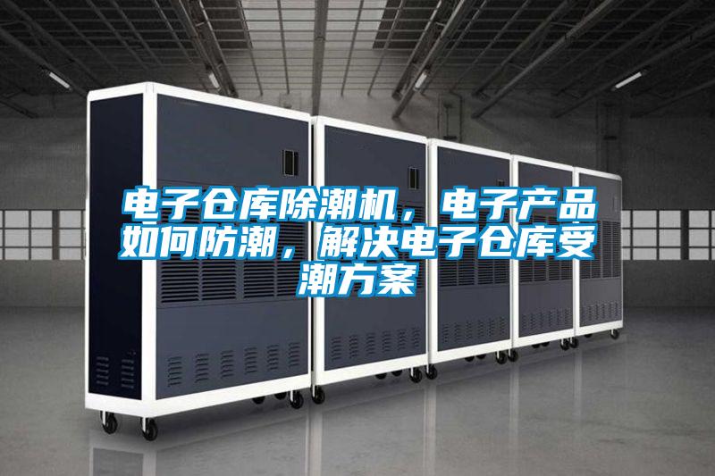 電子倉庫除潮機，電子產品如何防潮，解決電子倉庫受潮方案