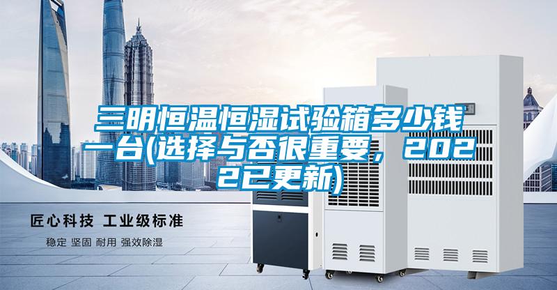 三明恒溫恒濕試驗箱多少錢一臺(選擇與否很重要，2022已更新)