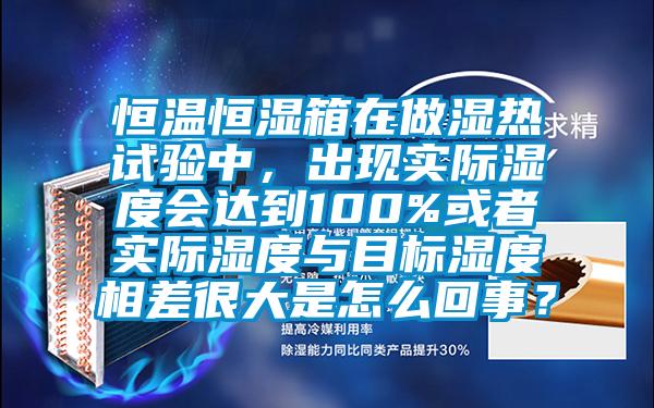 恒溫恒濕箱在做濕熱試驗中，出現實際濕度會達到100%或者實際濕度與目標濕度相差很大是怎么回事？