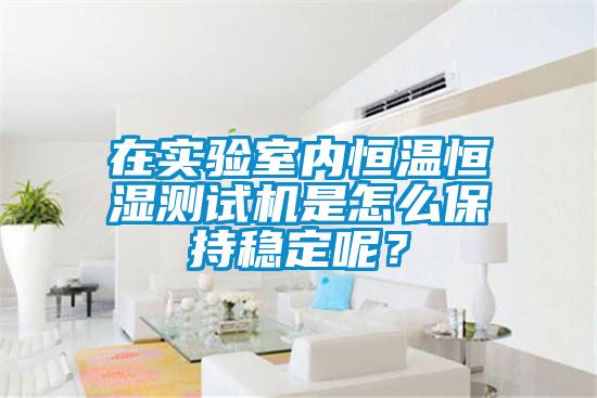 在實驗室內恒溫恒濕測試機是怎么保持穩定呢？