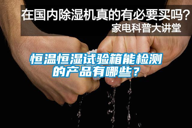 恒溫恒濕試驗箱能檢測的產(chǎn)品有哪些？