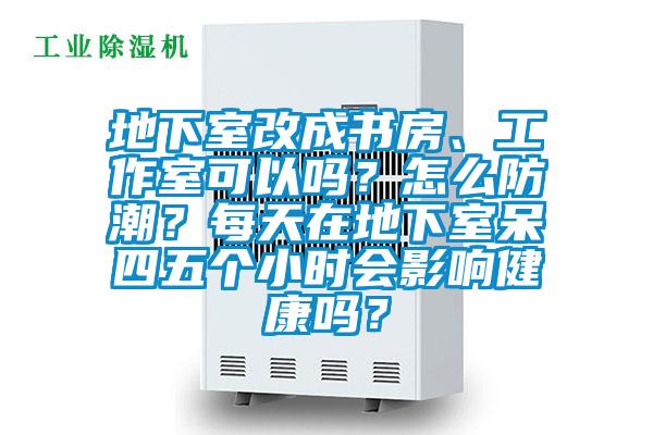 地下室改成書房、工作室可以嗎？怎么防潮？每天在地下室呆四五個小時會影響健康嗎？