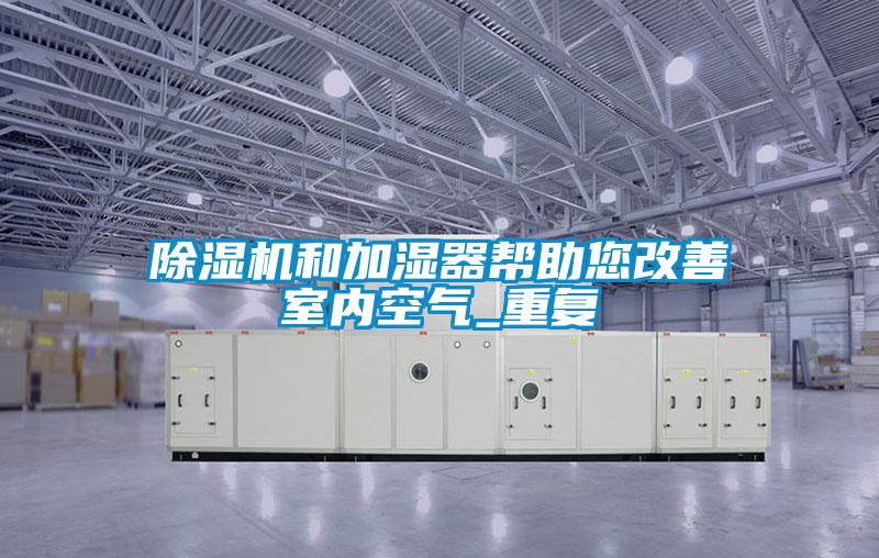除濕機和加濕器幫助您改善室內(nèi)空氣_重復