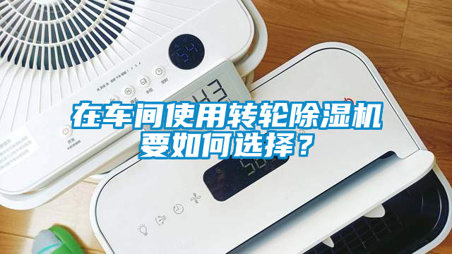 在車間使用轉輪除濕機要如何選擇？