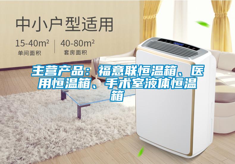 主營產品：福意聯恒溫箱、醫用恒溫箱、手術室液體恒溫箱