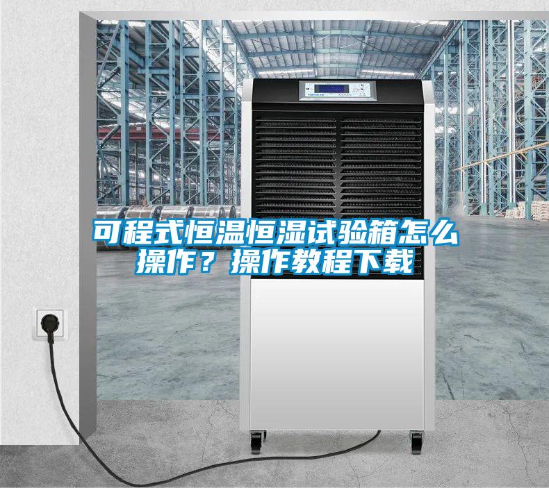 可程式恒溫恒濕試驗箱怎么操作？操作教程下載