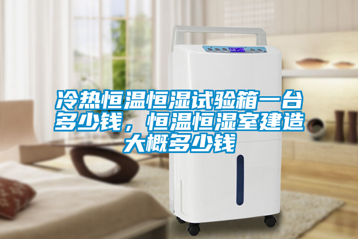 冷熱恒溫恒濕試驗(yàn)箱一臺(tái)多少錢(qián)，恒溫恒濕室建造大概多少錢(qián)