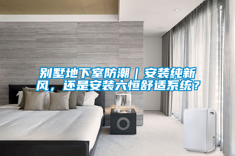 別墅地下室防潮｜安裝純新風，還是安裝六恒舒適系統(tǒng)？