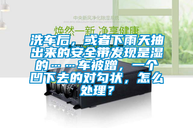 洗車后，或者下雨天抽出來的安全帶發現是濕的……車被蹭，一個凹下去的對勾狀，怎么處理？