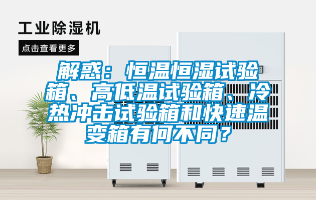 解惑：恒溫恒濕試驗箱、高低溫試驗箱、冷熱沖擊試驗箱和快速溫變箱有何不同？