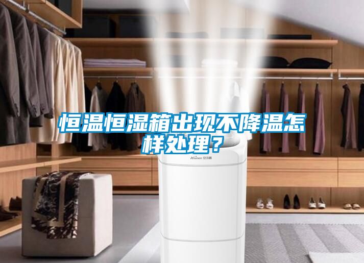 恒溫恒濕箱出現(xiàn)不降溫怎樣處理？