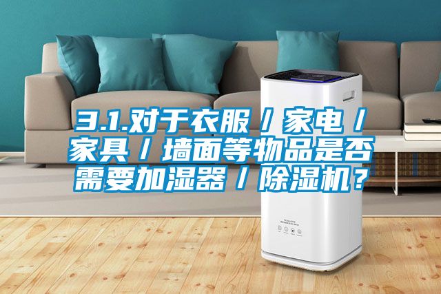 3.1.對于衣服／家電／家具／墻面等物品是否需要加濕器／除濕機？