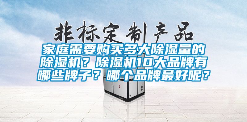 家庭需要購(gòu)買(mǎi)多大除濕量的除濕機(jī)？除濕機(jī)10大品牌有哪些牌子？哪個(gè)品牌最好呢？