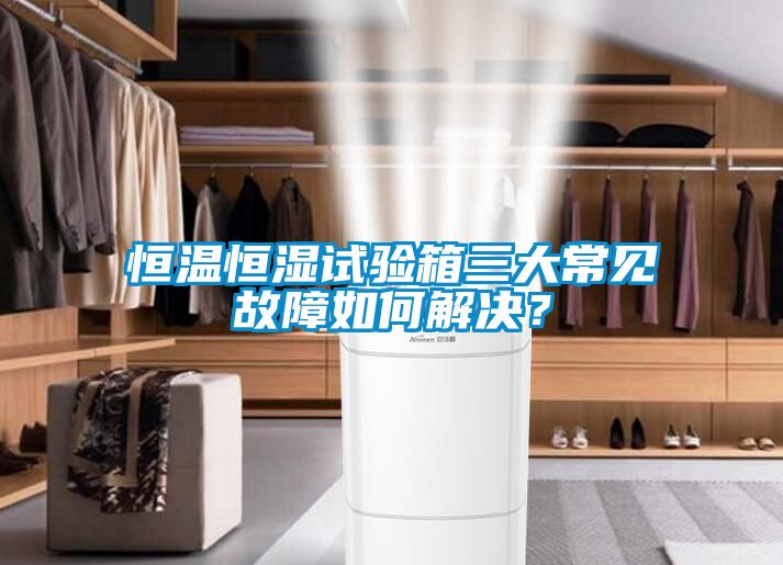 恒溫恒濕試驗箱三大常見故障如何解決？