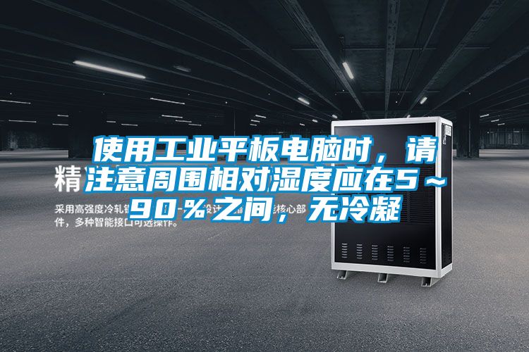 使用工業平板電腦時，請注意周圍相對濕度應在5～90％之間，無冷凝