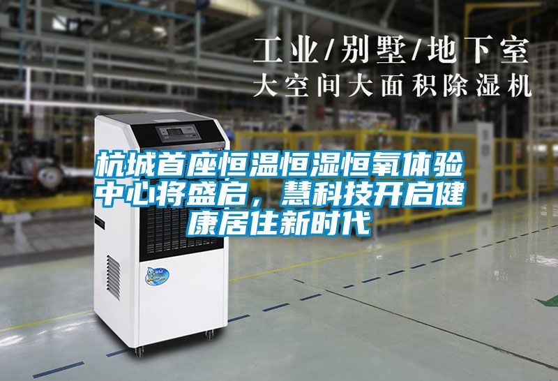 杭城首座恒溫恒濕恒氧體驗(yàn)中心將盛啟，慧科技開(kāi)啟健康居住新時(shí)代