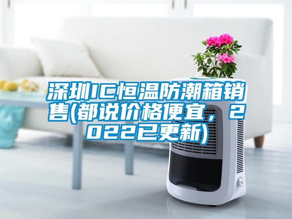 深圳IC恒溫防潮箱銷售(都說價格便宜，2022已更新)