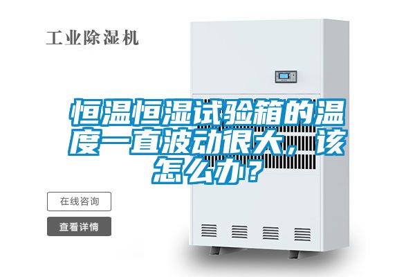 恒溫恒濕試驗箱的溫度一直波動很大，該怎么辦？